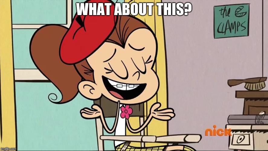 Scumbag Luan Loud | WHAT ABOUT THIS? | image tagged in scumbag luan loud | made w/ Imgflip meme maker