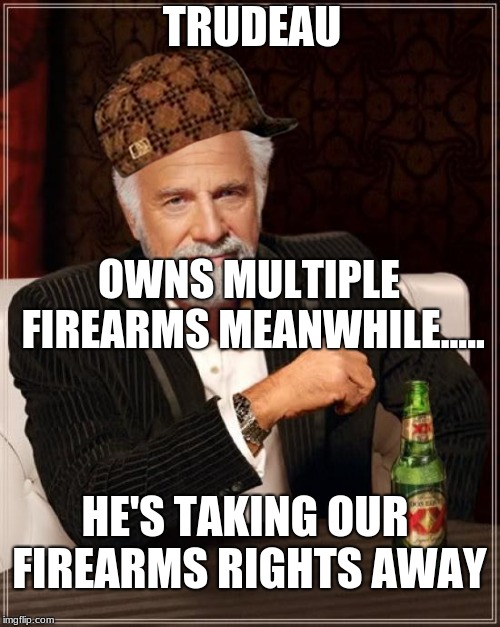The Most Interesting Man In The World Meme | TRUDEAU; OWNS MULTIPLE FIREARMS MEANWHILE..... HE'S TAKING OUR FIREARMS RIGHTS AWAY | image tagged in memes,the most interesting man in the world,scumbag | made w/ Imgflip meme maker