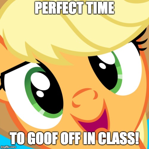 Saayy applejack | PERFECT TIME TO GOOF OFF IN CLASS! | image tagged in saayy applejack | made w/ Imgflip meme maker