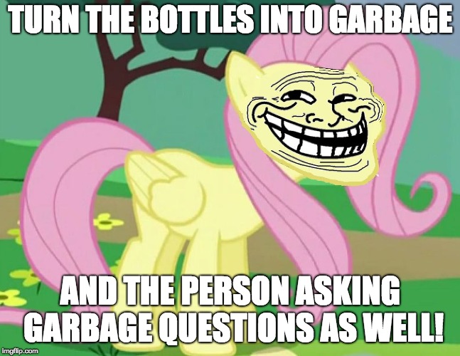 Fluttertroll | TURN THE BOTTLES INTO GARBAGE AND THE PERSON ASKING GARBAGE QUESTIONS AS WELL! | image tagged in fluttertroll | made w/ Imgflip meme maker