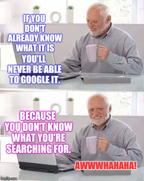 Hide the Pain Harold Meme | IF YOU DON'T ALREADY KNOW WHAT IT IS YOU'LL NEVER BE ABLE TO GOOGLE IT. BECAUSE YOU DON'T KNOW WHAT YOU'RE SEARCHING FOR. AWWWHAHAHA! | image tagged in memes,hide the pain harold | made w/ Imgflip meme maker