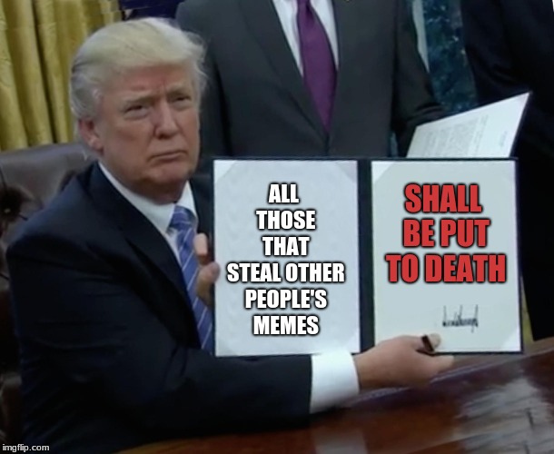 Trump Bill Signing Meme | ALL THOSE THAT STEAL OTHER PEOPLE'S MEMES SHALL BE PUT TO DEATH | image tagged in memes,trump bill signing | made w/ Imgflip meme maker
