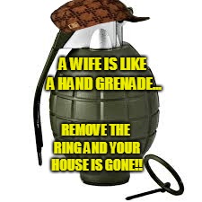 Your Wife Is A Hand Grenade -- Watch Out Fellas?! | A WIFE IS LIKE A HAND GRENADE... REMOVE THE RING AND YOUR HOUSE IS GONE!! | image tagged in scumbag,military,marriage | made w/ Imgflip meme maker