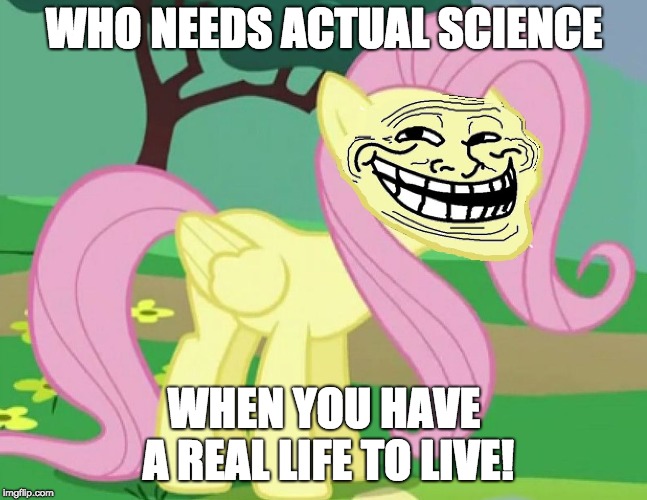Fluttertroll | WHO NEEDS ACTUAL SCIENCE WHEN YOU HAVE A REAL LIFE TO LIVE! | image tagged in fluttertroll | made w/ Imgflip meme maker