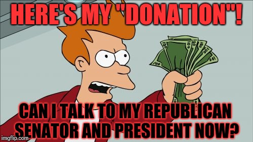 How To Contact Republicans That Believe You Don't Matter Unless It's An Election Year And They Have To Pretend They Care About Y | HERE'S MY "DONATION"! CAN I TALK TO MY REPUBLICAN SENATOR AND PRESIDENT NOW? | image tagged in memes,shut up and take my money fry,meme,scumbag republicans,assholes,con man | made w/ Imgflip meme maker