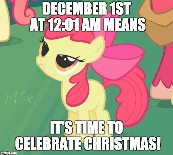 BS Apple Bloom | DECEMBER 1ST AT 12:01 AM MEANS IT'S TIME TO CELEBRATE CHRISTMAS! | image tagged in bs apple bloom | made w/ Imgflip meme maker