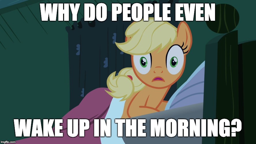 Applejack shocked in bed | WHY DO PEOPLE EVEN WAKE UP IN THE MORNING? | image tagged in applejack shocked in bed | made w/ Imgflip meme maker