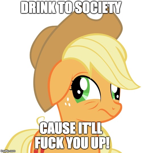 Drunk/sleepy Applejack | DRINK TO SOCIETY CAUSE IT'LL F**K YOU UP! | image tagged in drunk/sleepy applejack | made w/ Imgflip meme maker
