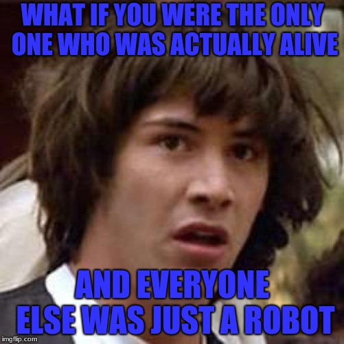 no, i dont think this, but it would be kinda weird.... | WHAT IF YOU WERE THE ONLY ONE WHO WAS ACTUALLY ALIVE; AND EVERYONE ELSE WAS JUST A ROBOT | image tagged in memes,conspiracy keanu,robots | made w/ Imgflip meme maker