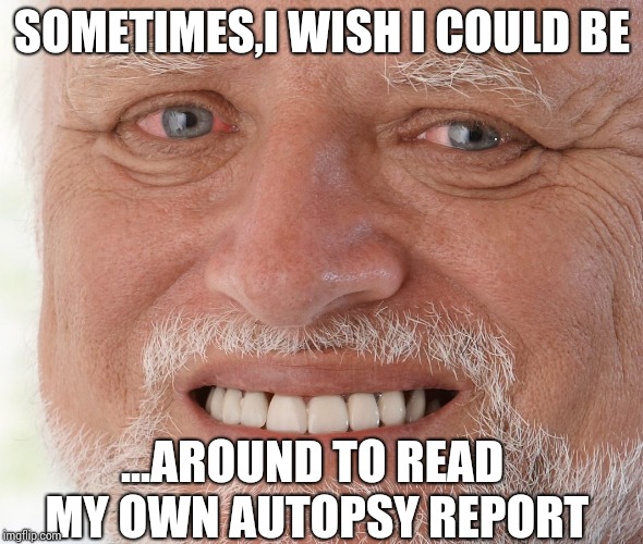 Hide the Pain Harold | SOMETIMES,I WISH I COULD BE; ...AROUND TO READ MY OWN AUTOPSY REPORT | image tagged in hide the pain harold | made w/ Imgflip meme maker