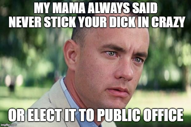And Just Like That Meme | MY MAMA ALWAYS SAID NEVER STICK YOUR DICK IN CRAZY OR ELECT IT TO PUBLIC OFFICE | image tagged in forrest gump | made w/ Imgflip meme maker