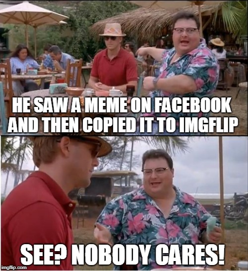 See Nobody Cares | HE SAW A MEME ON FACEBOOK AND THEN COPIED IT TO IMGFLIP; SEE? NOBODY CARES! | image tagged in memes,see nobody cares,facebook,reposts,repost,stolen memes | made w/ Imgflip meme maker