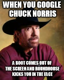 chuck norris memes | WHEN YOU GOOGLE CHUCK NORRIS; A BOOT COMES OUT OF THE SCREEN AND ROUNDHOUSE KICKS YOU IN THE FACE | image tagged in chuck norris memes | made w/ Imgflip meme maker