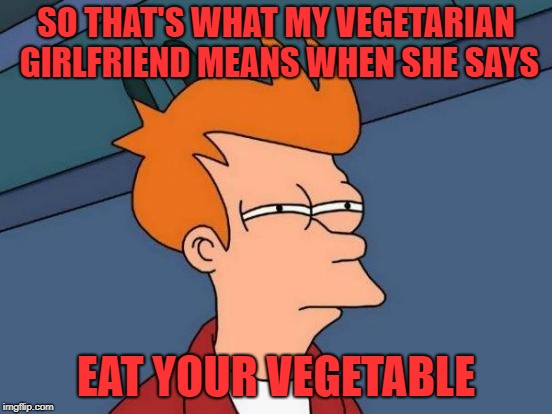 Futurama Fry Meme | SO THAT'S WHAT MY VEGETARIAN GIRLFRIEND MEANS WHEN SHE SAYS EAT YOUR VEGETABLE | image tagged in memes,futurama fry | made w/ Imgflip meme maker