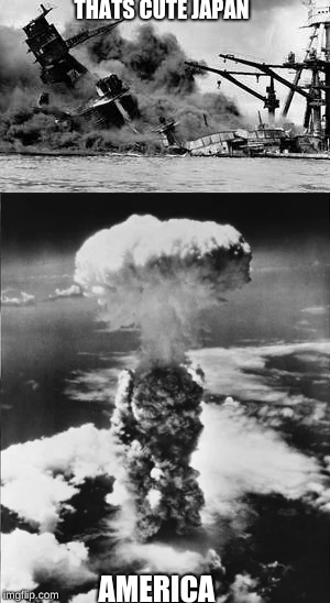 THATS CUTE JAPAN; AMERICA | image tagged in nukes,pearl harbor,ww2 | made w/ Imgflip meme maker