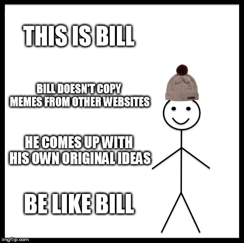 Be Like Bill | THIS IS BILL; BILL DOESN'T COPY MEMES FROM OTHER WEBSITES; HE COMES UP WITH HIS OWN ORIGINAL IDEAS; BE LIKE BILL | image tagged in memes,be like bill | made w/ Imgflip meme maker