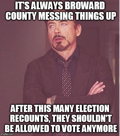 Face You Make Robert Downey Jr Meme | IT'S ALWAYS BROWARD COUNTY MESSING THINGS UP; AFTER THIS MANY ELECTION RECOUNTS, THEY SHOULDN'T BE ALLOWED TO VOTE ANYMORE | image tagged in memes,face you make robert downey jr | made w/ Imgflip meme maker