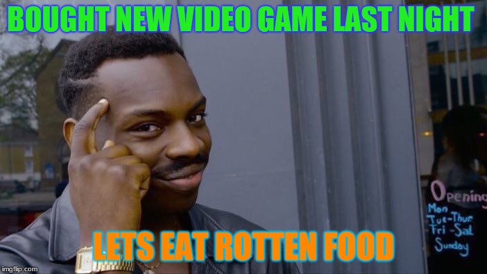 Roll Safe Think About It | BOUGHT NEW VIDEO GAME LAST NIGHT; LETS EAT ROTTEN FOOD | image tagged in memes,roll safe think about it | made w/ Imgflip meme maker