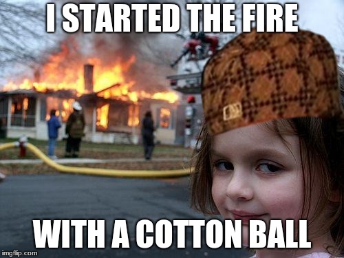 I STARTED THE FIRE; WITH A COTTON BALL | image tagged in scumbag | made w/ Imgflip meme maker