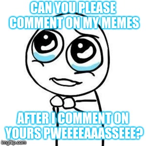 Please Guy | CAN YOU PLEASE COMMENT ON MY MEMES AFTER I COMMENT ON YOURS PWEEEEAAASSEEE? | image tagged in please guy | made w/ Imgflip meme maker