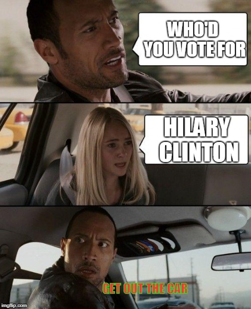 The Rock Driving | WHO'D YOU VOTE FOR; HILARY CLINTON; GET OUT THE CAR | image tagged in memes,the rock driving | made w/ Imgflip meme maker