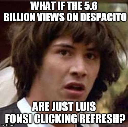 Conspiracy Keanu | WHAT IF THE 5.6 BILLION VIEWS ON DESPACITO; ARE JUST LUIS FONSI CLICKING REFRESH? | image tagged in memes,conspiracy keanu | made w/ Imgflip meme maker