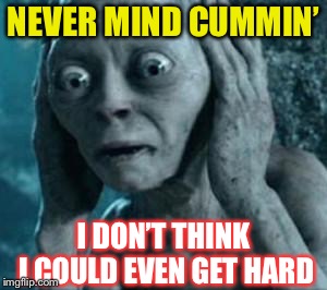 Scared Gollum | NEVER MIND CUMMIN’ I DON’T THINK I COULD EVEN GET HARD | image tagged in scared gollum | made w/ Imgflip meme maker