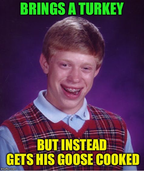 Bad Luck Brian Meme | BRINGS A TURKEY BUT INSTEAD GETS HIS GOOSE COOKED | image tagged in memes,bad luck brian | made w/ Imgflip meme maker