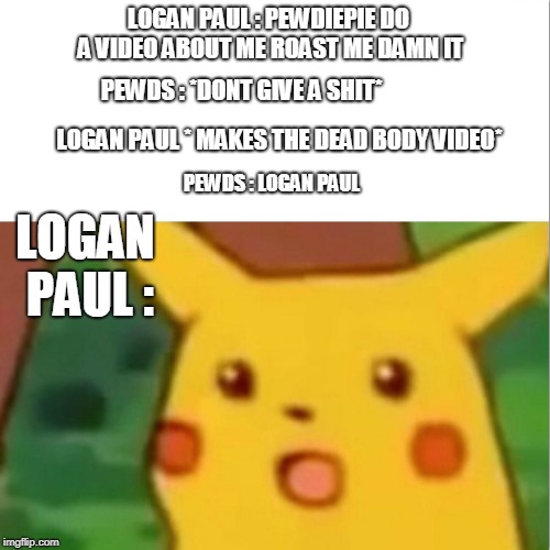 Surprised Pikachu | LOGAN PAUL : PEWDIEPIE DO A VIDEO ABOUT ME ROAST ME DAMN IT; PEWDS : *DONT GIVE A SHIT*; LOGAN PAUL * MAKES THE DEAD BODY VIDEO*; PEWDS : LOGAN PAUL; LOGAN PAUL : | image tagged in memes,surprised pikachu | made w/ Imgflip meme maker