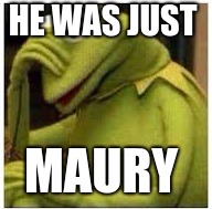 Kermit Face Palm | HE WAS JUST; MAURY | image tagged in kermit face palm | made w/ Imgflip meme maker