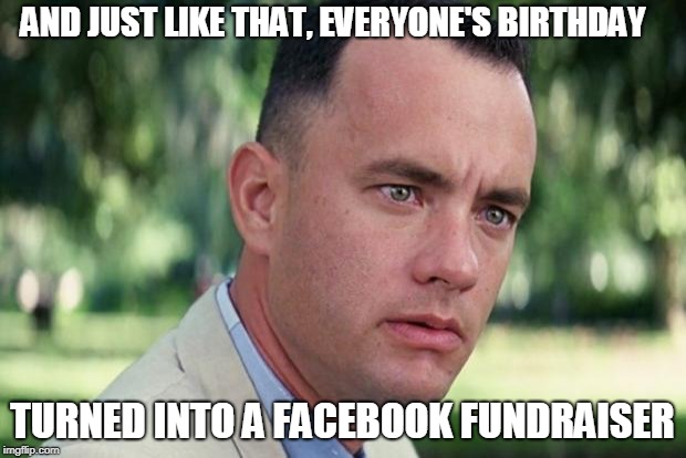Gump Dumps On Facebook Fundraisers | AND JUST LIKE THAT, EVERYONE'S BIRTHDAY; TURNED INTO A FACEBOOK FUNDRAISER | image tagged in forrest gump | made w/ Imgflip meme maker