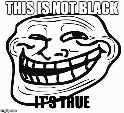 Trollface | THIS IS NOT BLACK; IT'S TRUE | image tagged in trollface | made w/ Imgflip meme maker