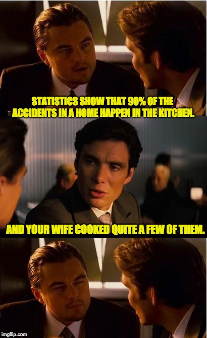 Inception | STATISTICS SHOW THAT 90% OF THE ACCIDENTS IN A HOME HAPPEN IN THE KITCHEN. AND YOUR WIFE COOKED QUITE A FEW OF THEM. | image tagged in memes,inception | made w/ Imgflip meme maker