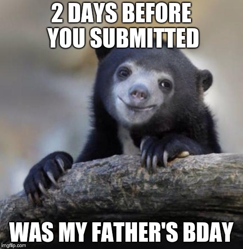 Happy Confession Bear | 2 DAYS BEFORE YOU SUBMITTED WAS MY FATHER'S BDAY | image tagged in happy confession bear | made w/ Imgflip meme maker