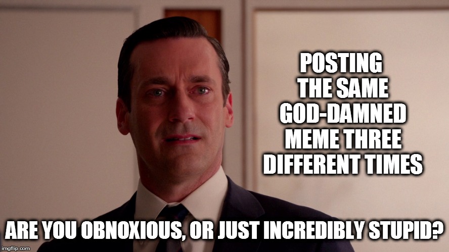 POSTING THE SAME GOD-DAMNED MEME THREE DIFFERENT TIMES ARE YOU OBNOXIOUS, OR JUST INCREDIBLY STUPID? | made w/ Imgflip meme maker