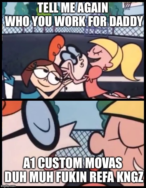 Say it Again, Dexter | TELL ME AGAIN WHO YOU WORK FOR DADDY; A1 CUSTOM MOVAS DUH MUH FUKIN REFA KNGZ | image tagged in say it again dexter | made w/ Imgflip meme maker