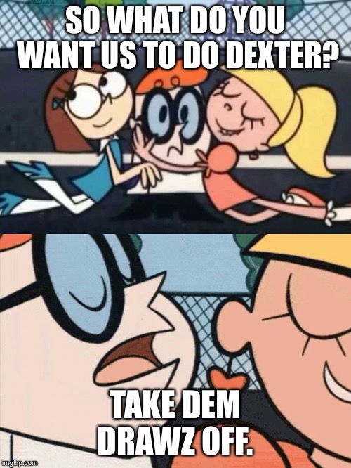 I Love Your Accent | SO WHAT DO YOU WANT US TO DO DEXTER? TAKE DEM DRAWZ OFF. | image tagged in i love your accent | made w/ Imgflip meme maker