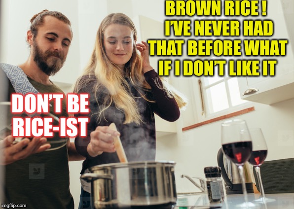 Dinner time in my home...True story kids. | BROWN RICE !  I’VE NEVER HAD THAT BEFORE WHAT IF I DON’T LIKE IT; DON’T BE RICE-IST | image tagged in brown,not white,racist | made w/ Imgflip meme maker