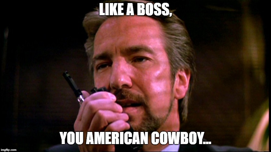 Hans Gruber | LIKE A BOSS, YOU AMERICAN COWBOY... | image tagged in hans gruber | made w/ Imgflip meme maker