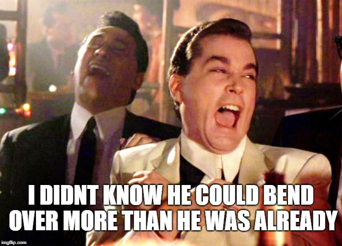 goodfellas laughter | I DIDNT KNOW HE COULD BEND OVER MORE THAN HE WAS ALREADY | image tagged in goodfellas laughter | made w/ Imgflip meme maker