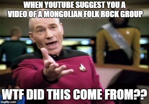 Picard Wtf Meme | WHEN YOUTUBE SUGGEST YOU A VIDEO OF A MONGOLIAN FOLK ROCK GROUP; WTF DID THIS COME FROM?? | image tagged in memes,picard wtf | made w/ Imgflip meme maker