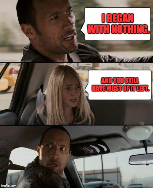The Rock Driving Meme | I BEGAN WITH NOTHING. AND YOU STILL HAVE MOST OF IT LEFT. | image tagged in memes,the rock driving | made w/ Imgflip meme maker