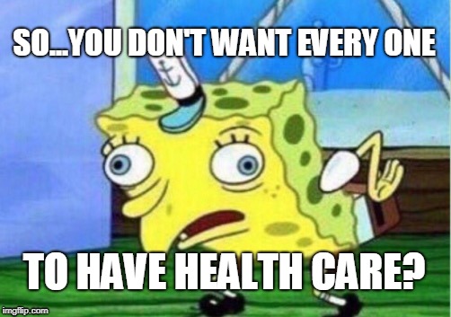Mocking Spongebob Meme | SO...YOU DON'T WANT EVERY ONE; TO HAVE HEALTH CARE? | image tagged in memes,mocking spongebob | made w/ Imgflip meme maker
