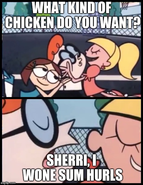 Dexter Accent Meme | WHAT KIND OF CHICKEN DO YOU WANT? SHERRI, I WONE SUM HURLS | image tagged in dexter accent meme | made w/ Imgflip meme maker