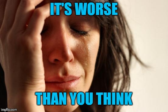 First World Problems Meme | IT'S WORSE THAN YOU THINK | image tagged in memes,first world problems | made w/ Imgflip meme maker