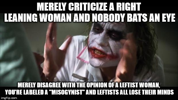 And everybody loses their minds | MERELY CRITICIZE A RIGHT LEANING WOMAN AND NOBODY BATS AN EYE; MERELY DISAGREE WITH THE OPINION OF A LEFTIST WOMAN, YOU'RE LABELED A "MISOGYNIST" AND LEFTISTS ALL LOSE THEIR MINDS | image tagged in memes,and everybody loses their minds | made w/ Imgflip meme maker