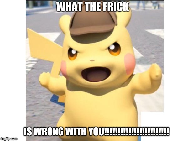 DetectivePikachu | WHAT THE FRICK; IS WRONG WITH YOU!!!!!!!!!!!!!!!!!!!!!!!! | image tagged in detectivepikachu | made w/ Imgflip meme maker
