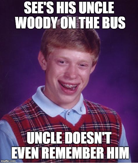 Bad Luck Brian Meme | SEE'S HIS UNCLE WOODY ON THE BUS UNCLE DOESN'T EVEN REMEMBER HIM | image tagged in memes,bad luck brian | made w/ Imgflip meme maker