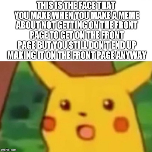 Surprised Pikachu Meme | THIS IS THE FACE THAT YOU MAKE WHEN YOU MAKE A MEME ABOUT NOT GETTING ON THE FRONT PAGE TO GET ON THE FRONT PAGE BUT YOU STILL DON'T END UP MAKING IT ON THE FRONT PAGE ANYWAY | image tagged in memes,surprised pikachu | made w/ Imgflip meme maker