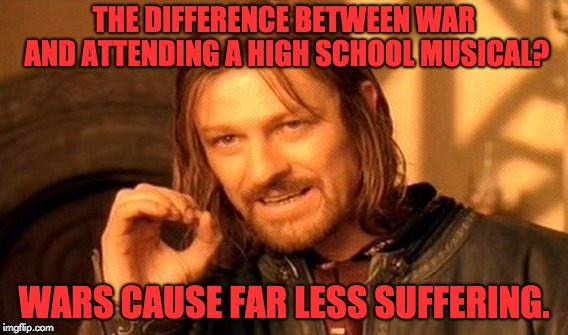 One Does Not Simply | THE DIFFERENCE BETWEEN WAR AND ATTENDING A HIGH SCHOOL MUSICAL? WARS CAUSE FAR LESS SUFFERING. | image tagged in memes,one does not simply | made w/ Imgflip meme maker